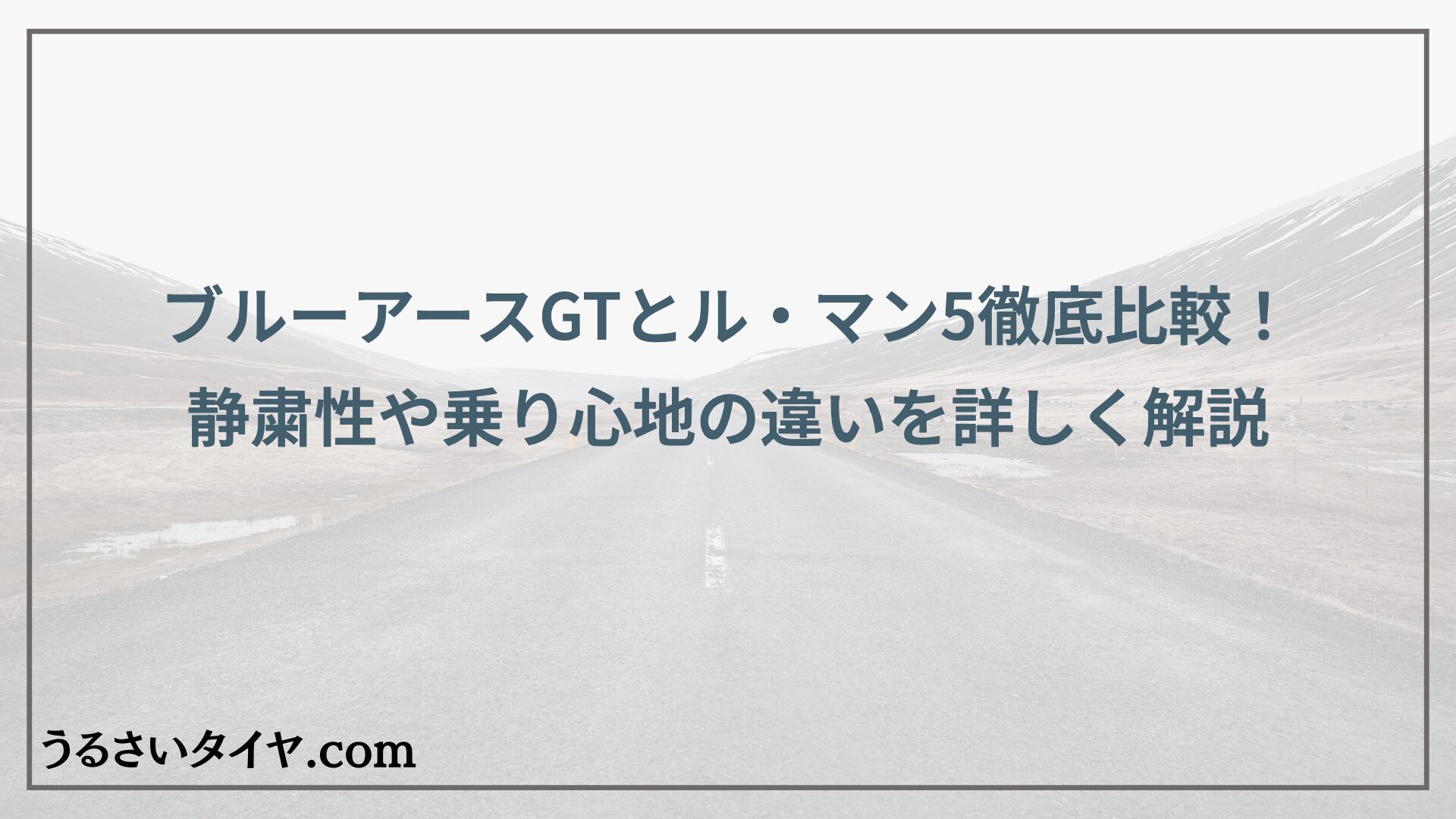 ブルーアースGTとル・マン5徹底比較！静粛性や乗り心地の違いを詳しく解説